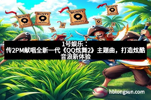 1号娱乐：传2PM献唱全新一代《QQ炫舞2》主题曲，打造炫酷音浪新体验