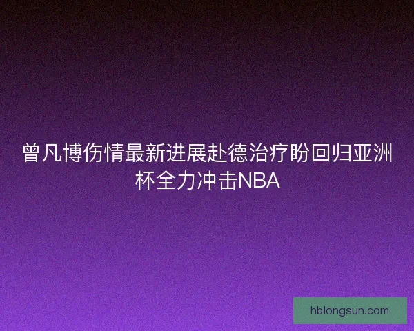 曾凡博伤情最新进展赴德治疗盼回归亚洲杯全力冲击NBA
