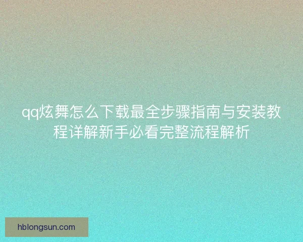 qq炫舞怎么下载最全步骤指南与安装教程详解新手必看完整流程解析