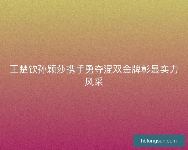 王楚钦孙颖莎携手勇夺混双金牌彰显实力风采