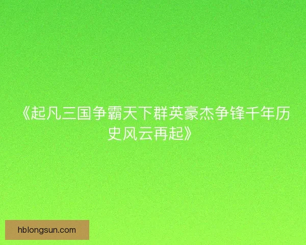 《起凡三国争霸天下群英豪杰争锋千年历史风云再起》
