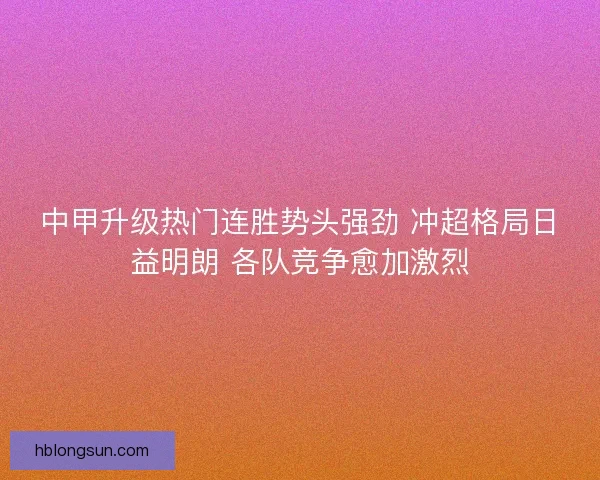 中甲升级热门连胜势头强劲 冲超格局日益明朗 各队竞争愈加激烈