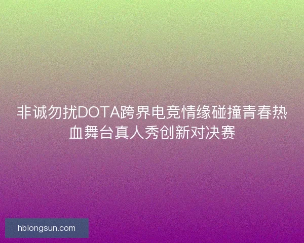 非诚勿扰DOTA跨界电竞情缘碰撞青春热血舞台真人秀创新对决赛