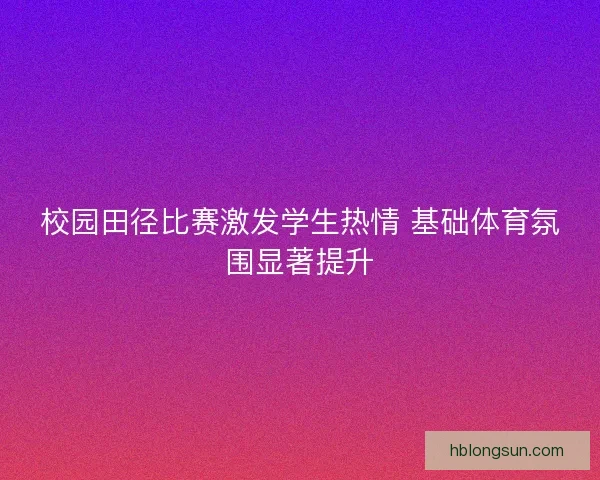 校园田径比赛激发学生热情 基础体育氛围显著提升