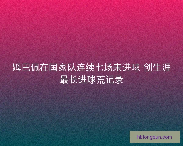 姆巴佩在国家队连续七场未进球 创生涯最长进球荒记录