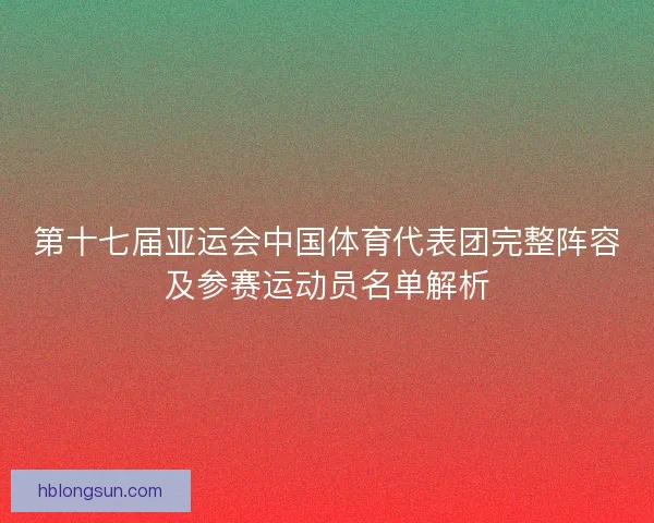 第十七届亚运会中国体育代表团完整阵容及参赛运动员名单解析